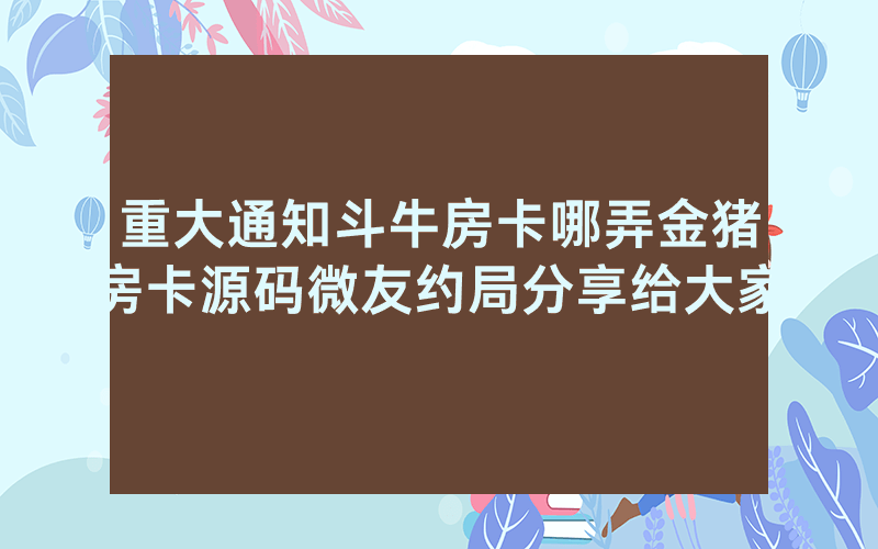 重大通知斗牛房卡哪弄金猪房卡源码微友约局分享给大家