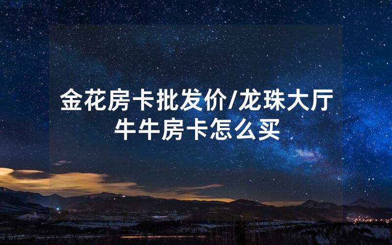 金花房卡批发价/龙珠大厅牛牛房卡怎么买