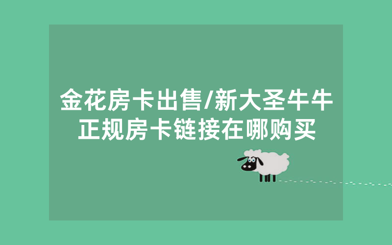 金花房卡出售/新大圣牛牛正规房卡链接在哪购买