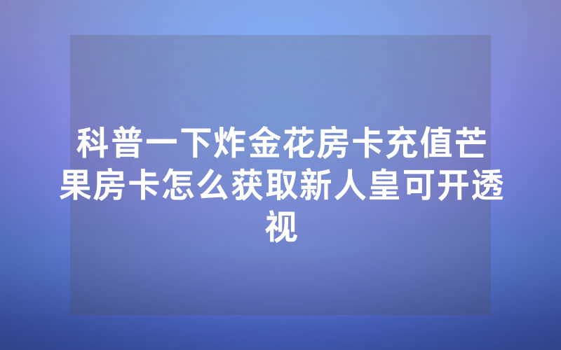 科普一下炸金花房卡充值芒果房卡怎么获取新人皇可开透视