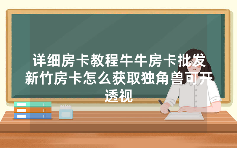 详细房卡教程牛牛房卡批发新竹房卡怎么获取独角兽可开透视