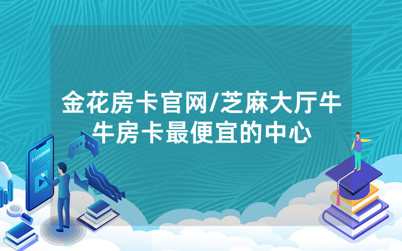 金花房卡官网/芝麻大厅牛牛房卡最便宜的中心