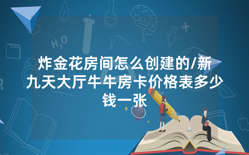炸金花房间怎么创建的/新九天大厅牛牛房卡价格表多少钱一张