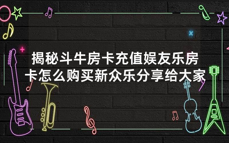 揭秘斗牛房卡充值娱友乐房卡怎么购买新众乐分享给大家