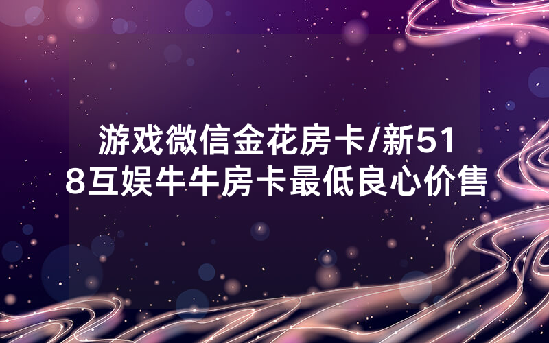 游戏微信金花房卡/新518互娱牛牛房卡最低良心价售