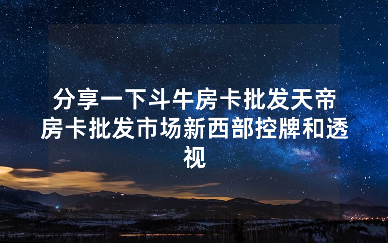 分享一下斗牛房卡批发天帝房卡批发市场新西部控牌和透视