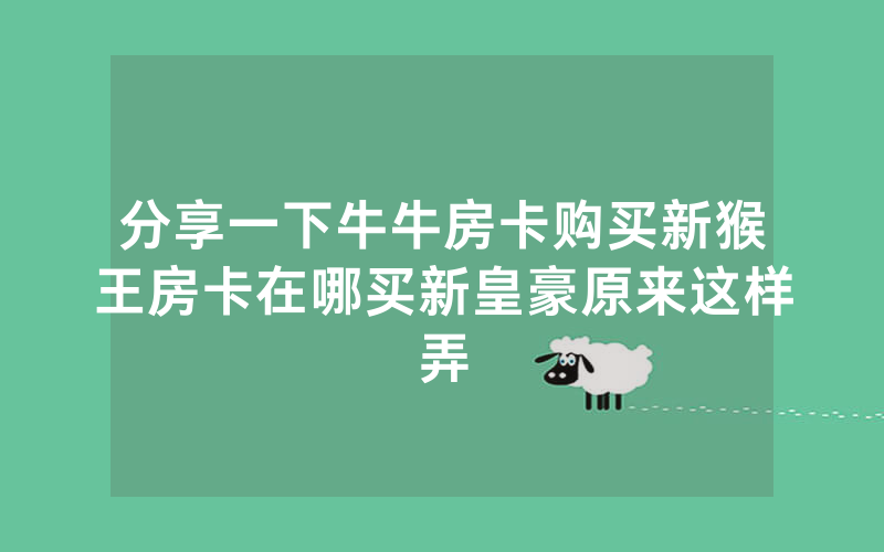 分享一下牛牛房卡购买新猴王房卡在哪买新皇豪原来这样弄