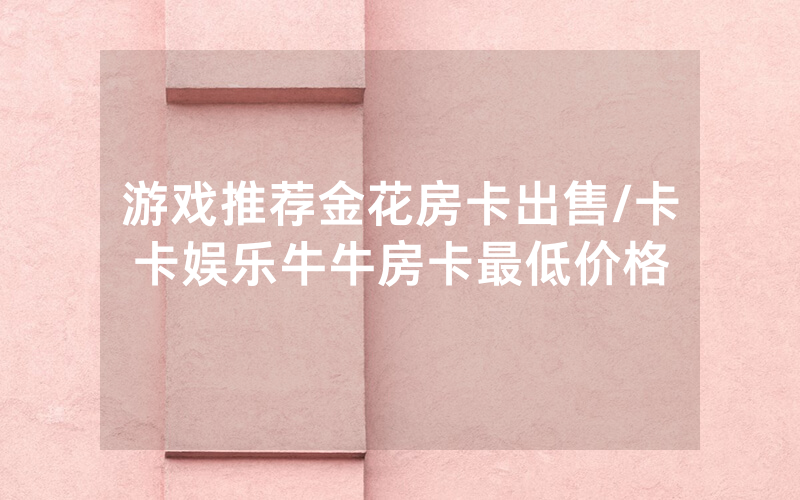 游戏推荐金花房卡出售/卡卡娱乐牛牛房卡最低价格