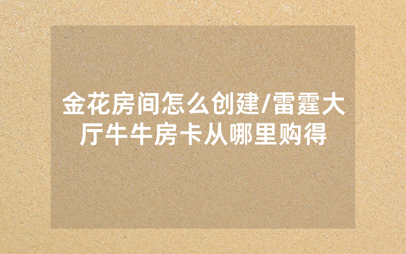 金花房间怎么创建/雷霆大厅牛牛房卡从哪里购得