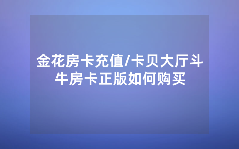金花房卡充值/卡贝大厅斗牛房卡正版如何购买