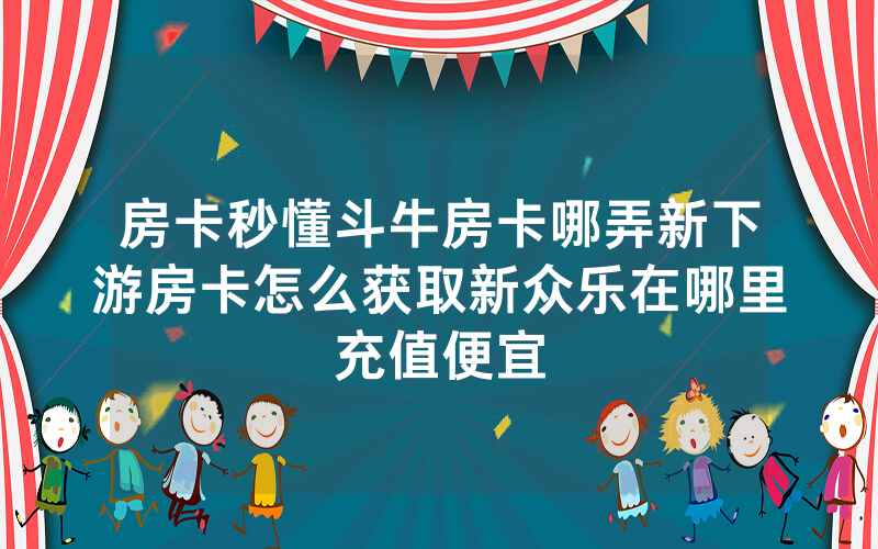 房卡秒懂斗牛房卡哪弄新下游房卡怎么获取新众乐在哪里充值便宜