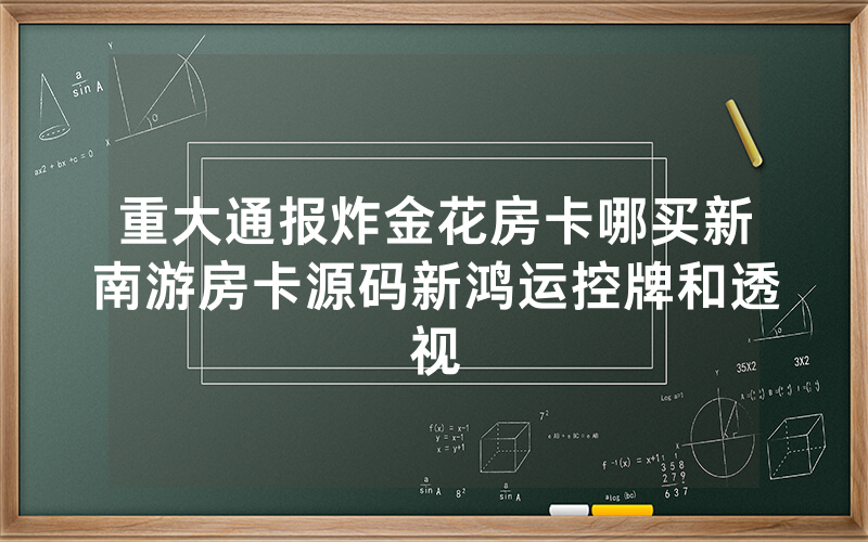 重大通报炸金花房卡哪买新南游房卡源码新鸿运控牌和透视