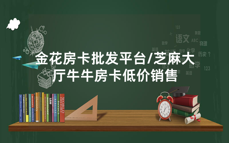 金花房卡批发平台/芝麻大厅牛牛房卡低价销售