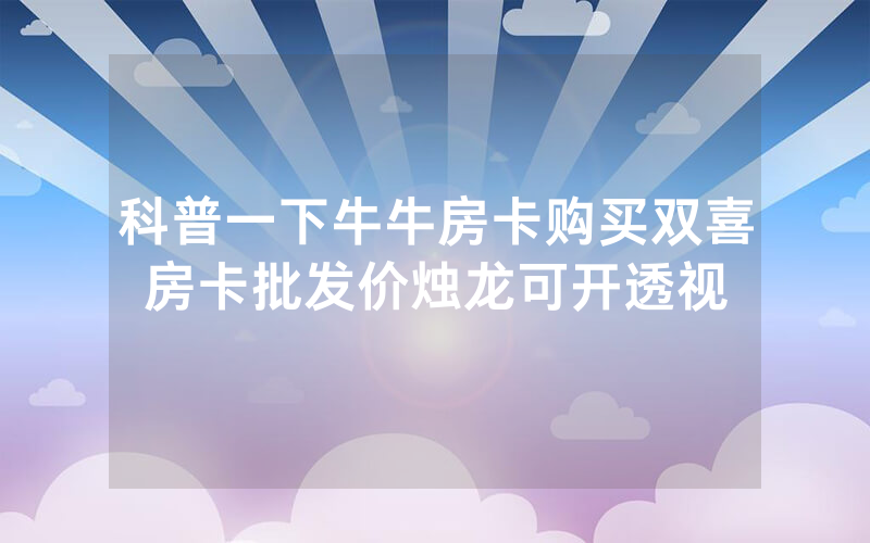 科普一下牛牛房卡购买双喜房卡批发价烛龙可开透视