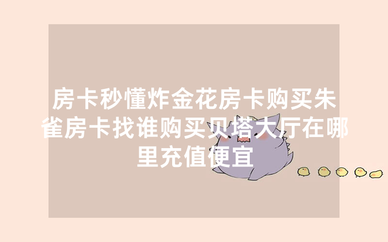 房卡秒懂炸金花房卡购买朱雀房卡找谁购买贝塔大厅在哪里充值便宜