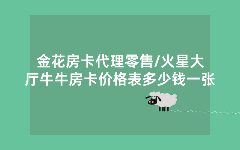 金花房卡代理零售/火星大厅牛牛房卡价格表多少钱一张