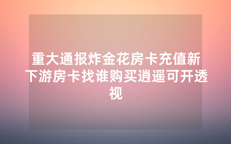 重大通报炸金花房卡充值新下游房卡找谁购买逍遥可开透视