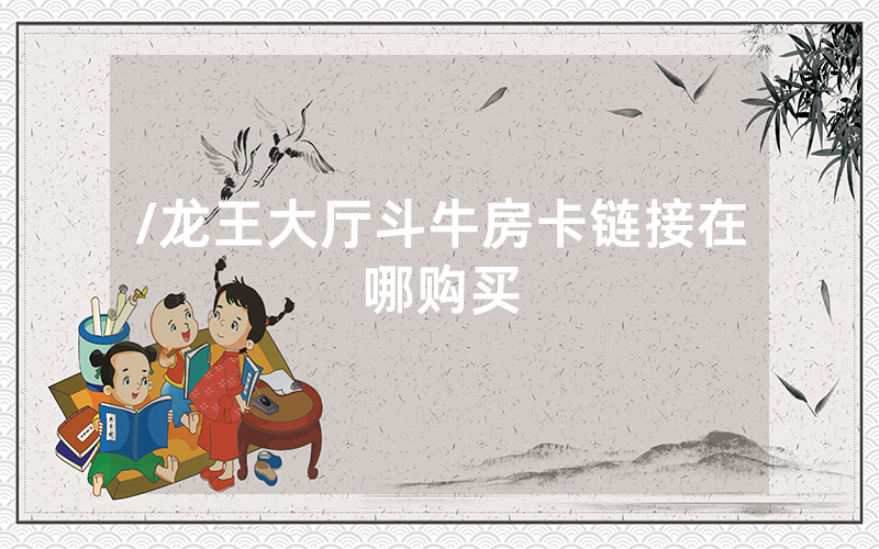 /龙王大厅斗牛房卡链接在哪购买