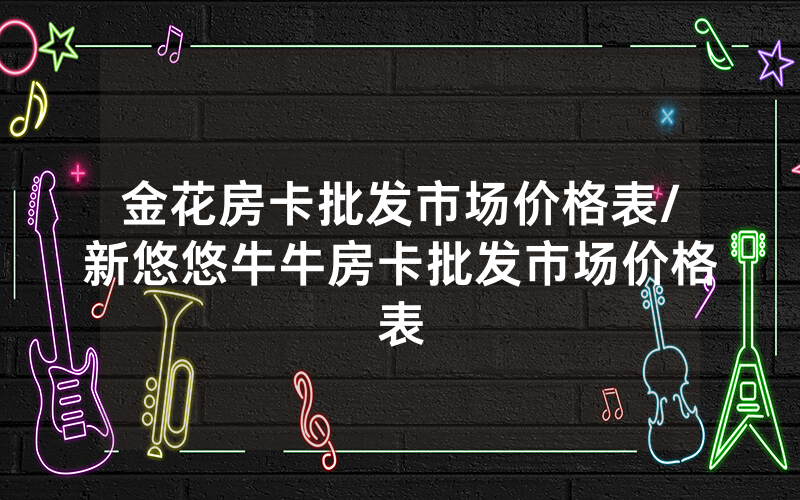金花房卡批发市场价格表/新悠悠牛牛房卡批发市场价格表