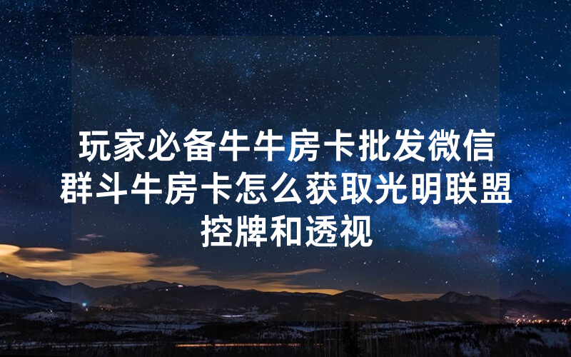 玩家必备牛牛房卡批发微信群斗牛房卡怎么获取光明联盟控牌和透视