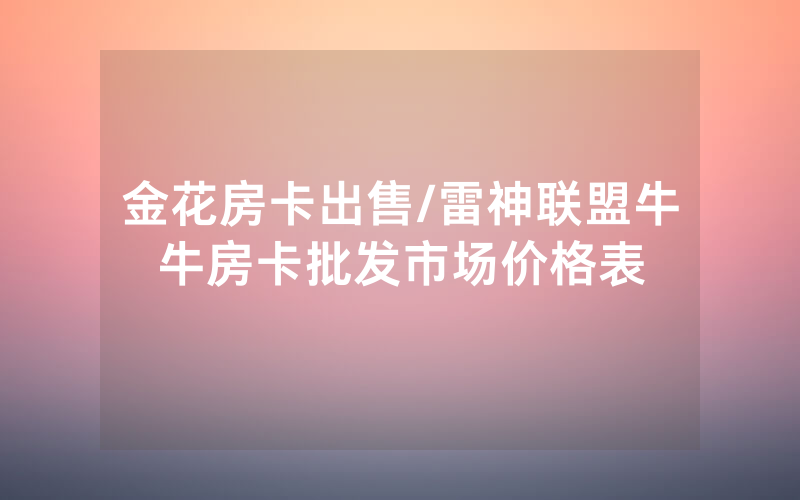 金花房卡出售/雷神联盟牛牛房卡批发市场价格表
