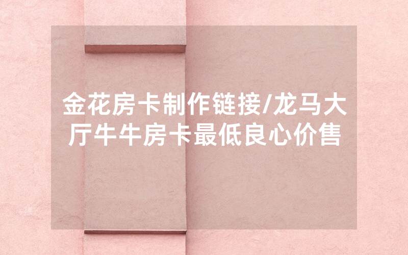 金花房卡制作链接/龙马大厅牛牛房卡最低良心价售