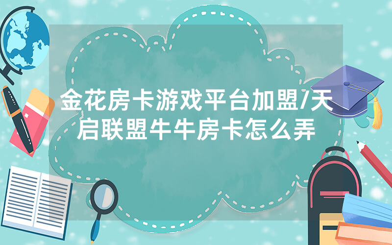 金花房卡游戏平台加盟/天启联盟牛牛房卡怎么弄