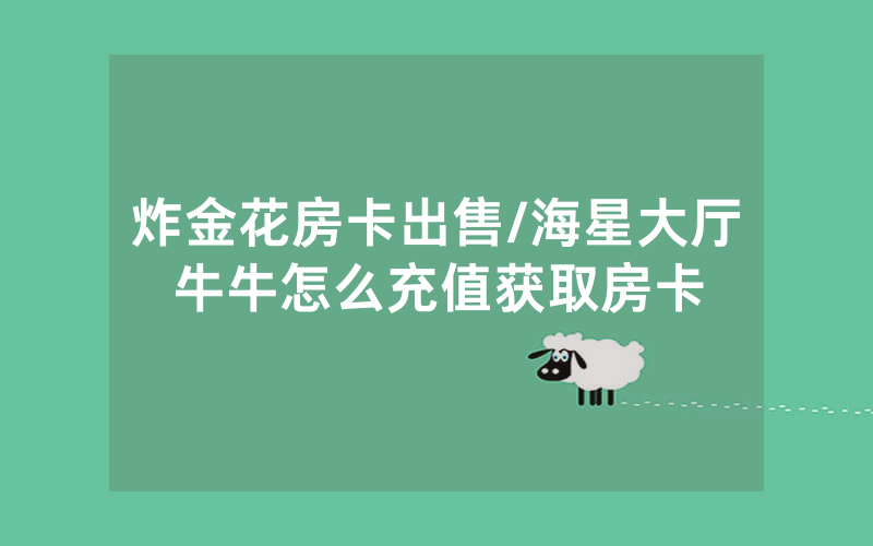 炸金花房卡出售/海星大厅牛牛怎么充值获取房卡