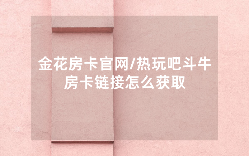 金花房卡官网/热玩吧斗牛房卡链接怎么获取