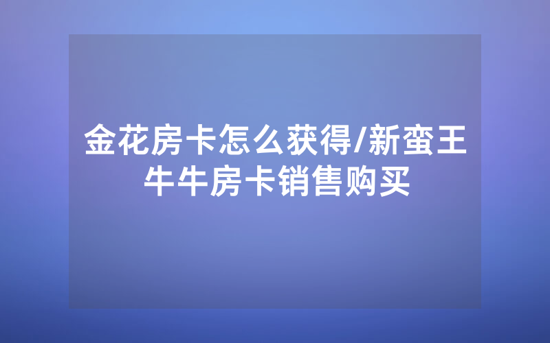 金花房卡怎么获得/新蛮王牛牛房卡销售购买