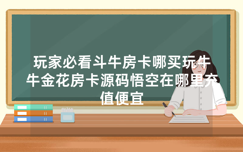 玩家必看斗牛房卡哪买玩牛牛金花房卡源码悟空在哪里充值便宜