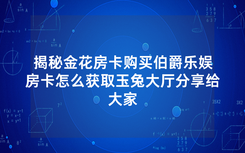 揭秘金花房卡购买伯爵乐娱房卡怎么获取玉兔大厅分享给大家