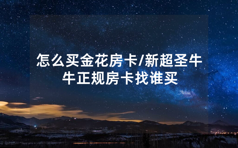 怎么买金花房卡/新超圣牛牛正规房卡找谁买