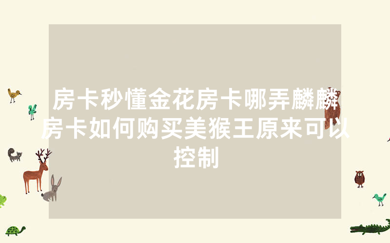 房卡秒懂金花房卡哪弄麟麟房卡如何购买美猴王原来可以控制
