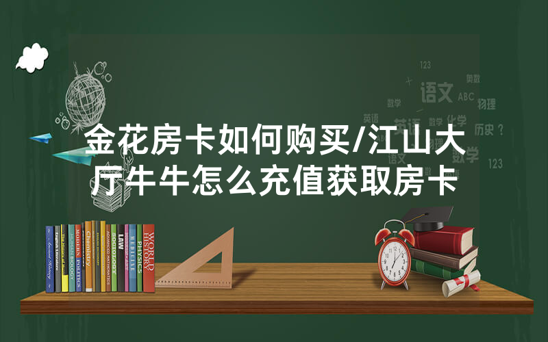 金花房卡如何购买/江山大厅牛牛怎么充值获取房卡