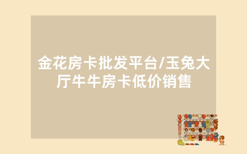 金花房卡批发平台/玉兔大厅牛牛房卡低价销售
