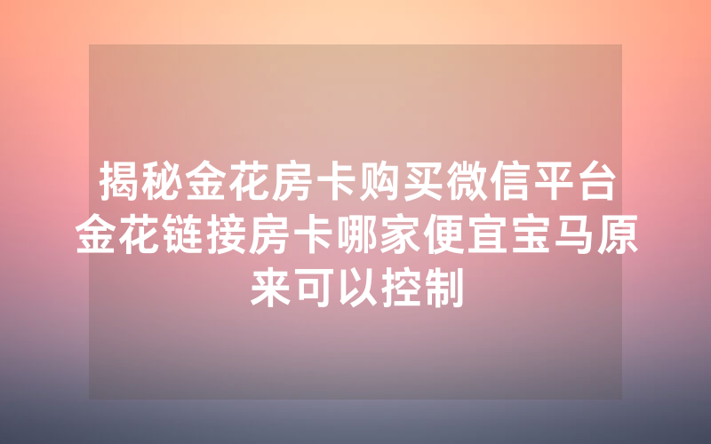 揭秘金花房卡购买微信平台金花链接房卡哪家便宜宝马原来可以控制