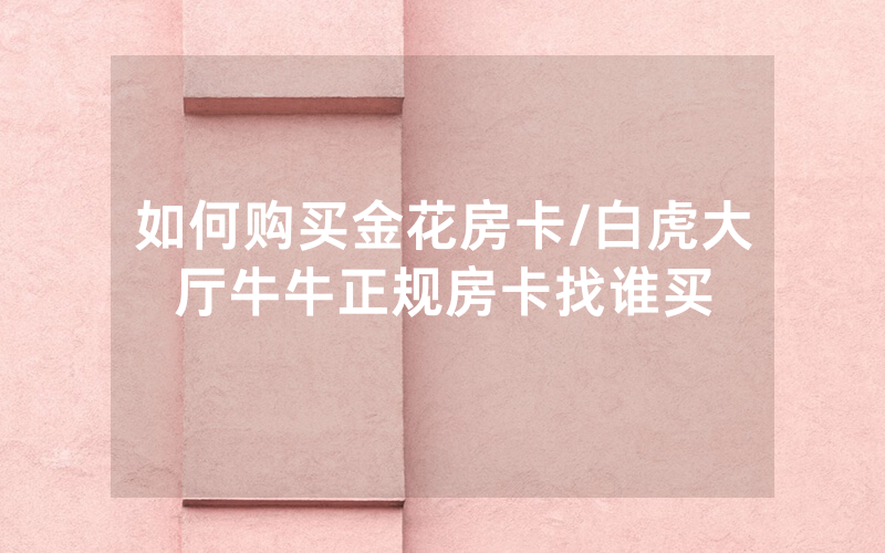 如何购买金花房卡/白虎大厅牛牛正规房卡找谁买