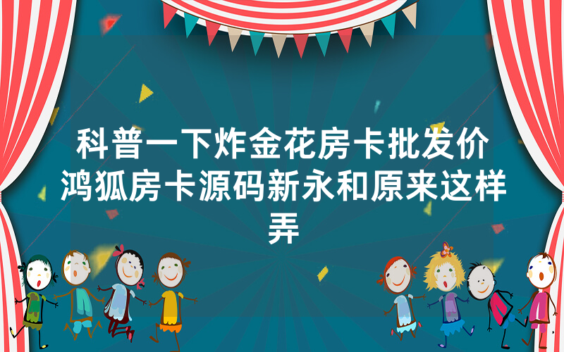 科普一下炸金花房卡批发价鸿狐房卡源码新永和原来这样弄