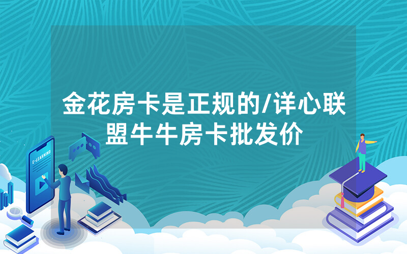 金花房卡是正规的/详心联盟牛牛房卡批发价