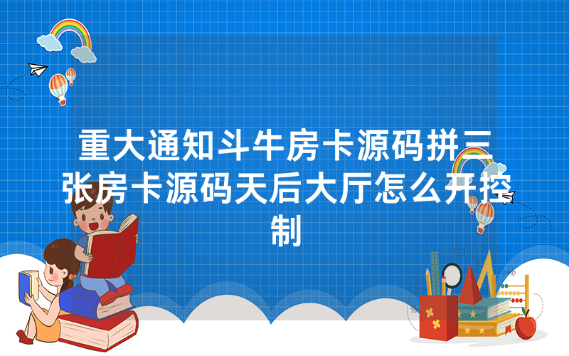 重大通知斗牛房卡源码拼三张房卡源码天后大厅怎么开控制
