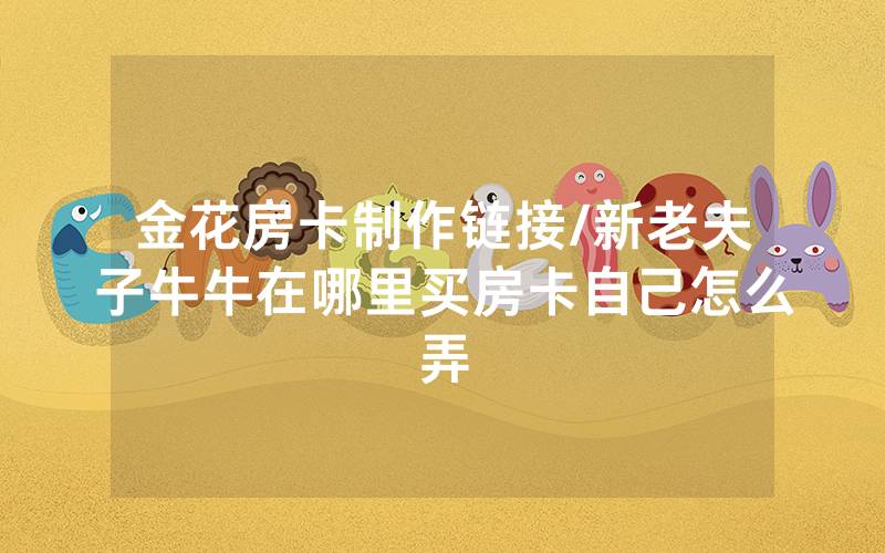 金花房卡制作链接/新老夫子牛牛在哪里买房卡自己怎么弄