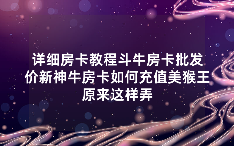 详细房卡教程斗牛房卡批发价新神牛房卡如何充值美猴王原来这样弄