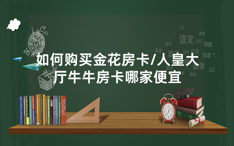 如何购买金花房卡/人皇大厅牛牛房卡哪家便宜