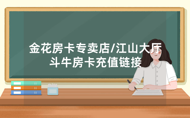 金花房卡专卖店/江山大厅斗牛房卡充值链接