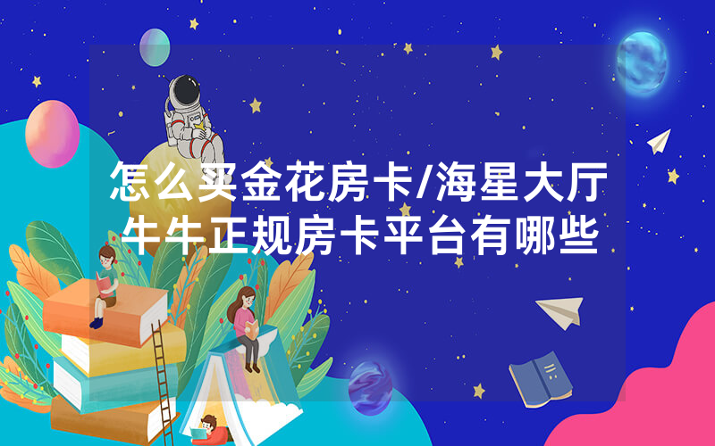 怎么买金花房卡/海星大厅牛牛正规房卡平台有哪些