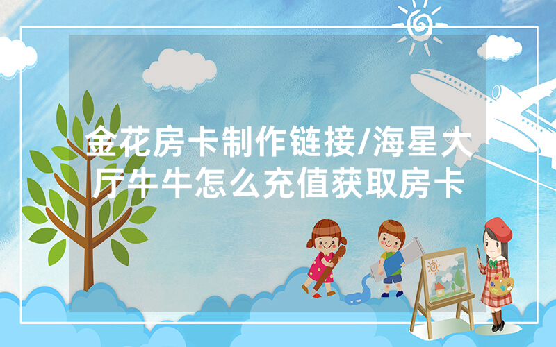 金花房卡制作链接/海星大厅牛牛怎么充值获取房卡