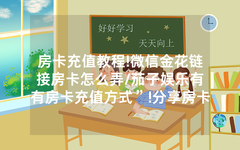 房卡充值教程!微信金花链接房卡怎么弄/茄子娱乐有沒有房卡充值方式”!分享房卡给大家
