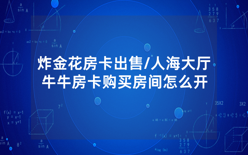 炸金花房卡出售/人海大厅牛牛房卡购买房间怎么开