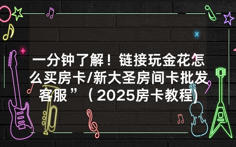 一分钟了解！链接玩金花怎么买房卡/新大圣房间卡批发客服”（2025房卡教程)-知乎